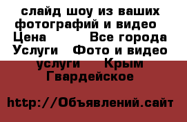 слайд-шоу из ваших фотографий и видео › Цена ­ 500 - Все города Услуги » Фото и видео услуги   . Крым,Гвардейское